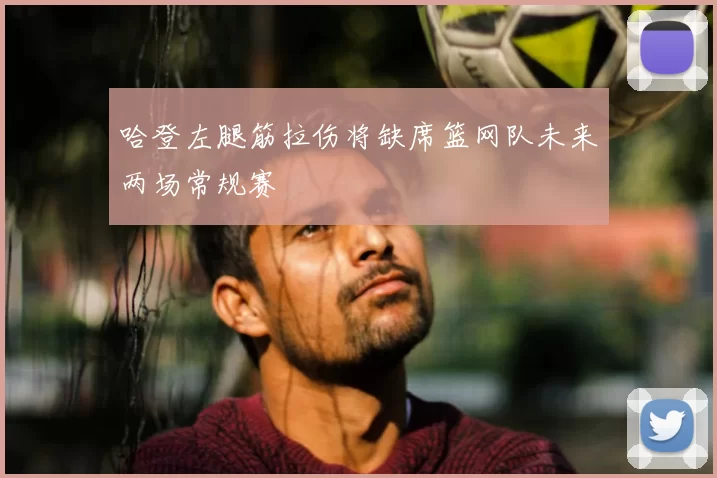 哈登左腿筋拉伤将缺席篮网队未来两场常规赛