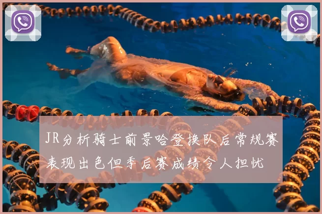 JR分析骑士前景哈登换队后常规赛表现出色但季后赛成绩令人担忧