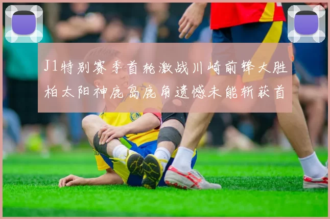 J1特别赛季首轮激战川崎前锋大胜柏太阳神鹿岛鹿角遗憾未能斩获首胜