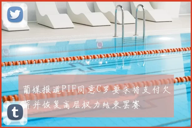 葡媒报道PIF同意C罗要求将支付欠薪并恢复高层权力结束罢赛
