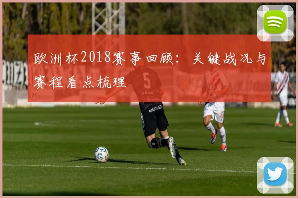 欧洲杯2018赛事回顾:关键战况与赛程看点梳理