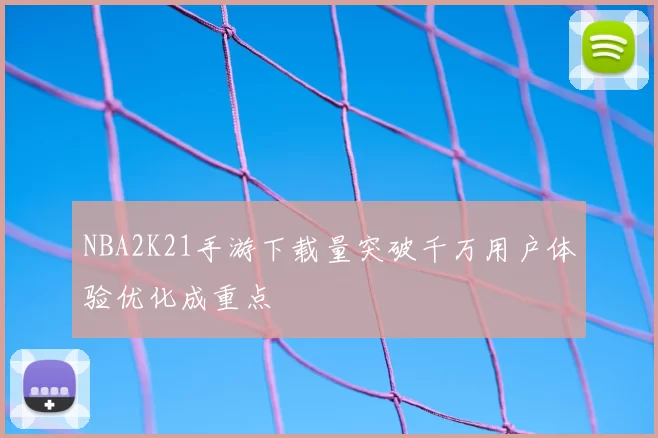 NBA2K21手游下载量突破千万用户体验优化成重点