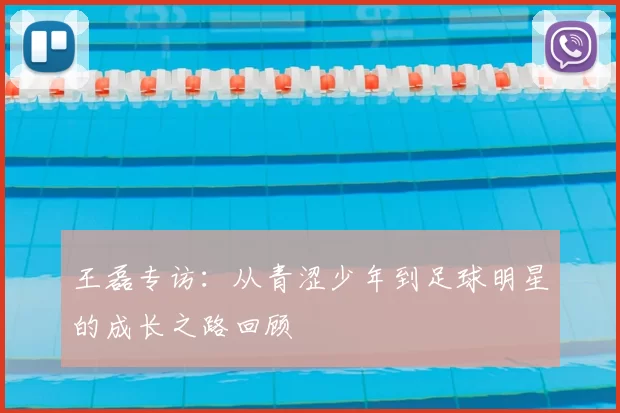 王磊专访:从青涩少年到足球明星的成长之路回顾