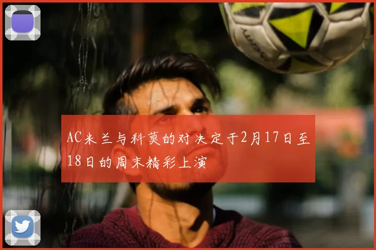 AC米兰与科莫的对决定于2月17日至18日的周末精彩上演