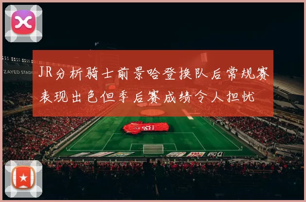 JR分析骑士前景哈登换队后常规赛表现出色但季后赛成绩令人担忧
