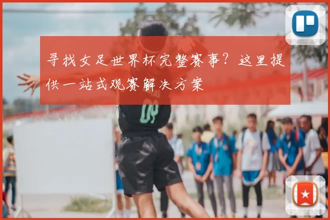 寻找女足世界杯完整赛事？这里提供一站式观赛解决方案
