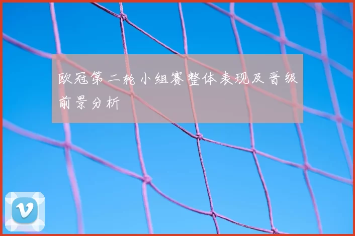 欧冠第二轮小组赛整体表现及晋级前景分析