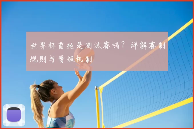 世界杯首轮是淘汰赛吗?详解赛制规则与晋级机制