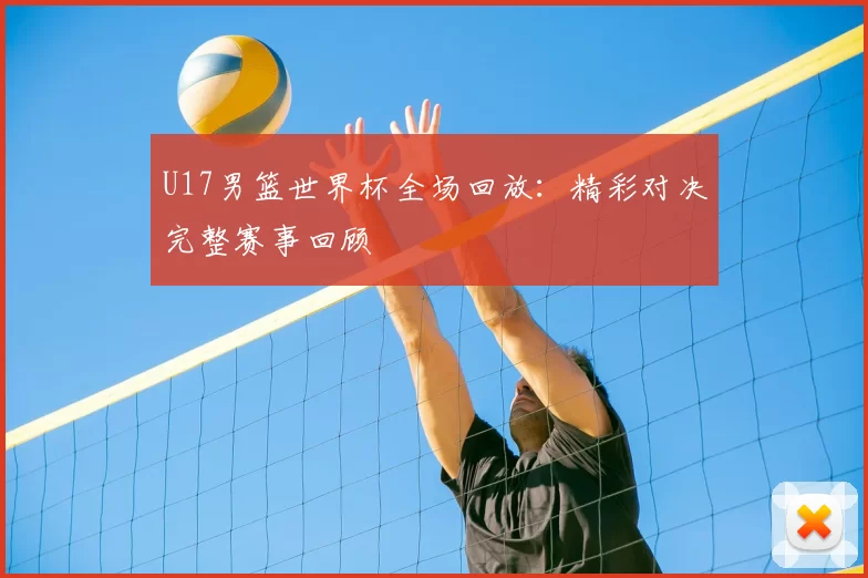 U17男篮世界杯全场回放:精彩对决完整赛事回顾