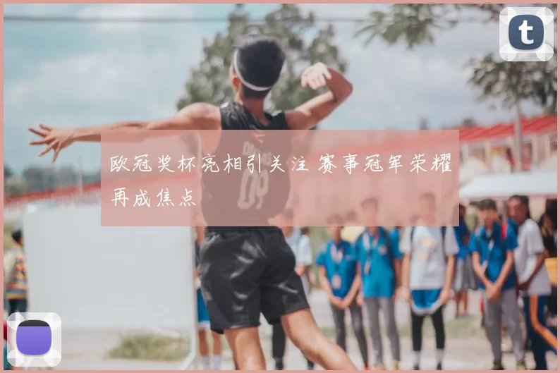 欧冠奖杯亮相引关注 赛事冠军荣耀再成焦点