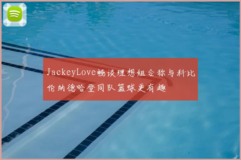 JackeyLove畅谈理想组合称与科比伦纳德哈登同队篮球更有趣