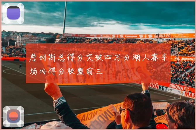 詹姆斯总得分突破四万分湖人赛季场均得分联盟前三
