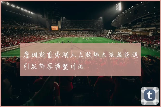 詹姆斯首秀湖人击败热火浓眉伤退引发阵容调整讨论
