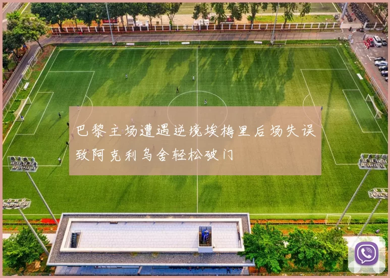 巴黎主场遭遇逆境埃梅里后场失误致阿克利乌舍轻松破门