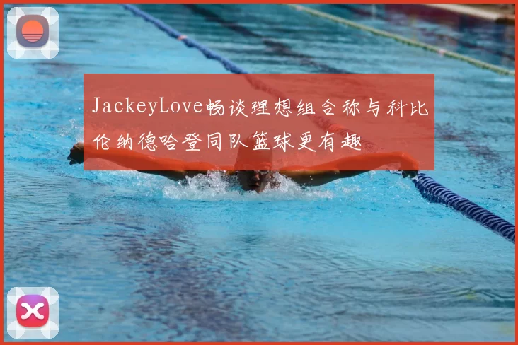 JackeyLove畅谈理想组合称与科比伦纳德哈登同队篮球更有趣