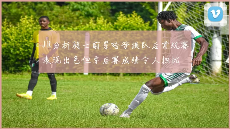 JR分析骑士前景哈登换队后常规赛表现出色但季后赛成绩令人担忧