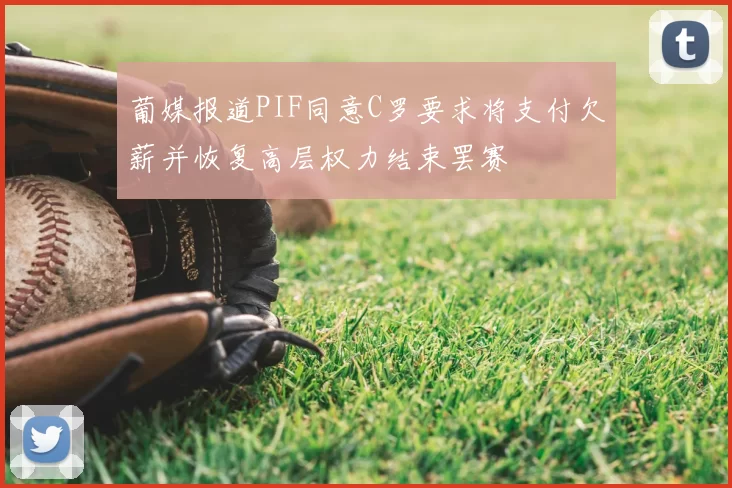 葡媒报道PIF同意C罗要求将支付欠薪并恢复高层权力结束罢赛