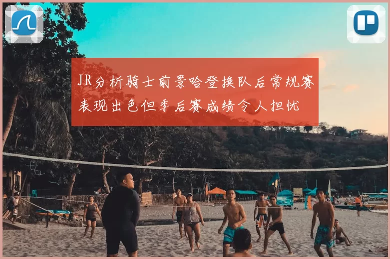 JR分析骑士前景哈登换队后常规赛表现出色但季后赛成绩令人担忧