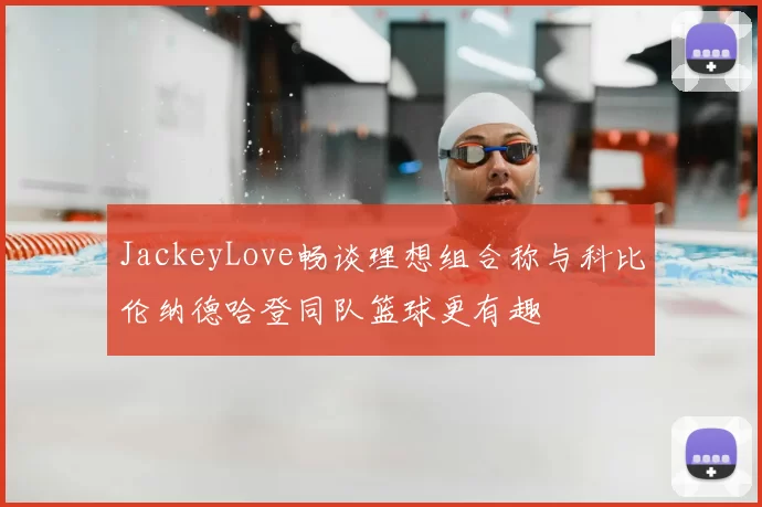 JackeyLove畅谈理想组合称与科比伦纳德哈登同队篮球更有趣