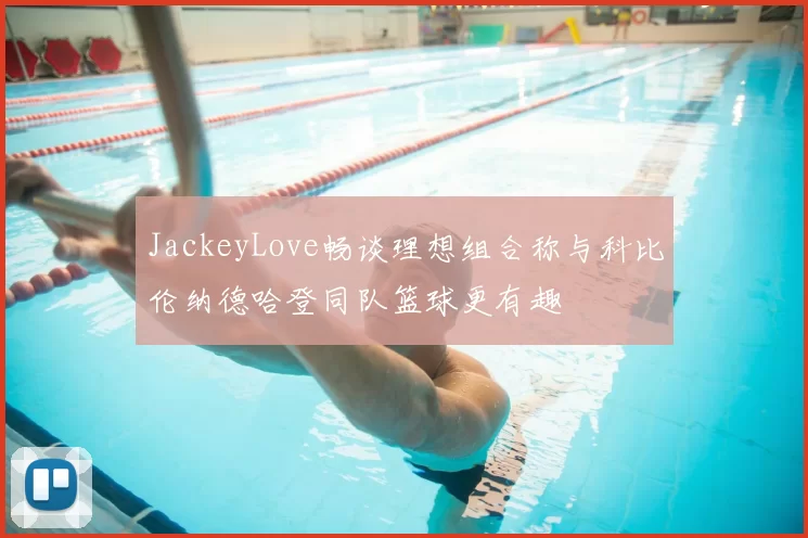 JackeyLove畅谈理想组合称与科比伦纳德哈登同队篮球更有趣