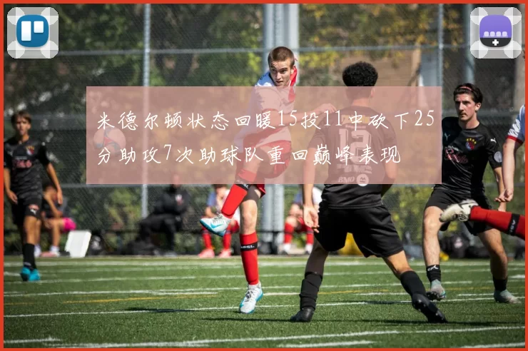 米德尔顿状态回暖15投11中砍下25分助攻7次助球队重回巅峰表现
