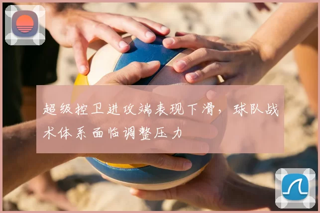 超级控卫进攻端表现下滑，球队战术体系面临调整压力