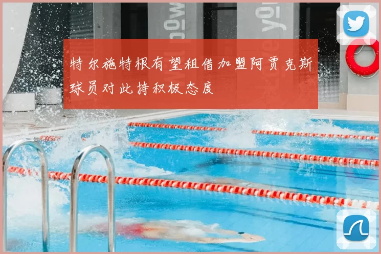 特尔施特根有望租借加盟阿贾克斯球员对此持积极态度