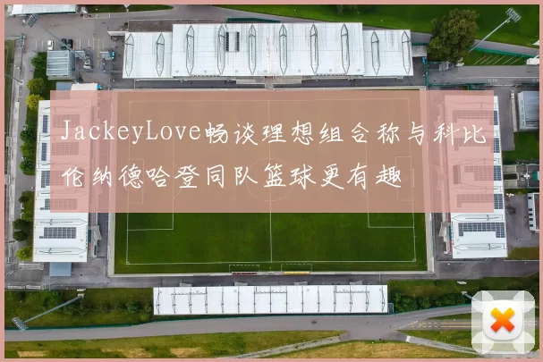 JackeyLove畅谈理想组合称与科比伦纳德哈登同队篮球更有趣