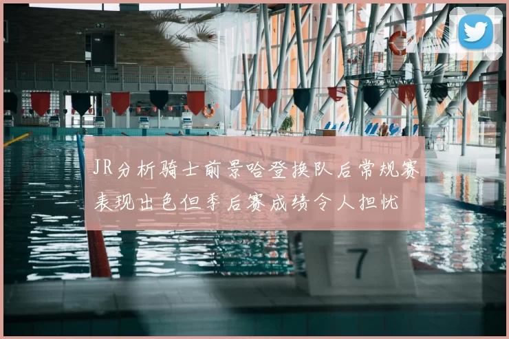 JR分析骑士前景哈登换队后常规赛表现出色但季后赛成绩令人担忧