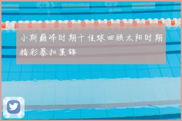 小斯巅峰时期十佳球回顾太阳时期精彩暴扣集锦