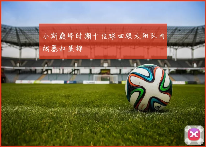 小斯巅峰时期十佳球回顾太阳队内线暴扣集锦