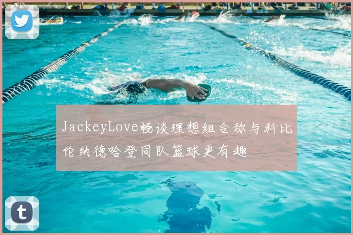 JackeyLove畅谈理想组合称与科比伦纳德哈登同队篮球更有趣