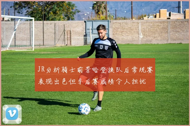 JR分析骑士前景哈登换队后常规赛表现出色但季后赛成绩令人担忧