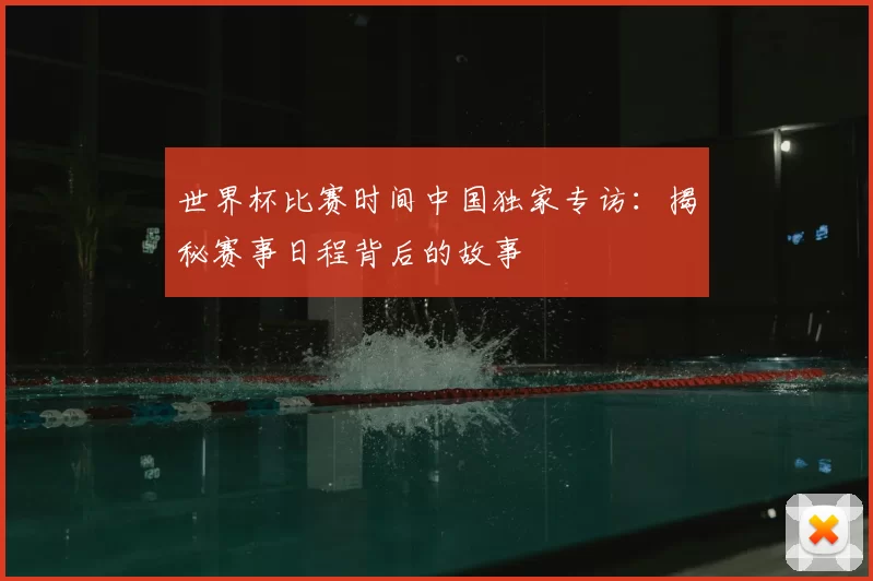 世界杯比赛时间中国独家专访:揭秘赛事日程背后的故事