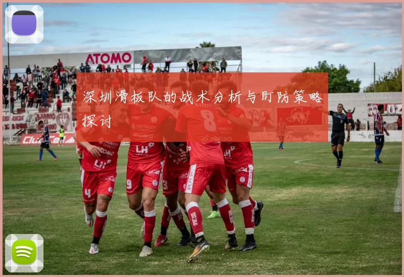 深圳滑板队的战术分析与盯防策略探讨