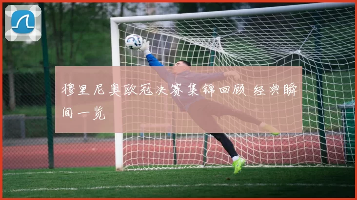 穆里尼奥欧冠决赛集锦回顾 经典瞬间一览
