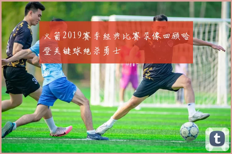 火箭2019赛季经典比赛录像回顾哈登关键球绝杀勇士