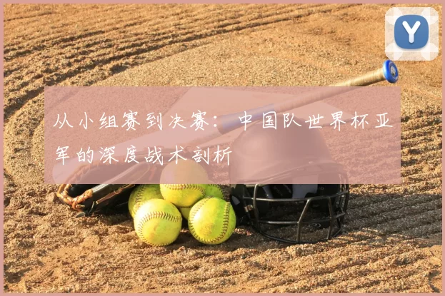 从小组赛到决赛:中国队世界杯亚军的深度战术剖析