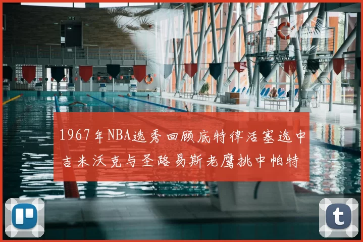 1967年NBA选秀回顾底特律活塞选中吉米沃克与圣路易斯老鹰挑中帕特莱利
