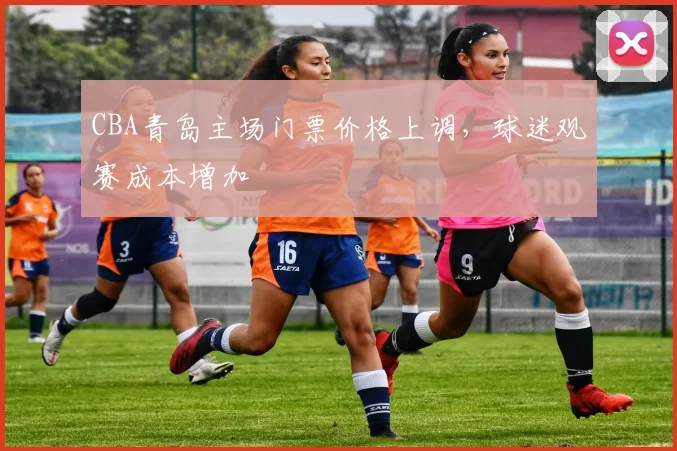 CBA青岛主场门票价格上调，球迷观赛成本增加