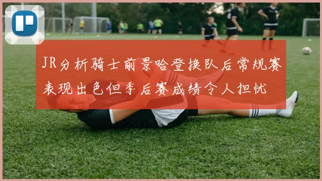 JR分析骑士前景哈登换队后常规赛表现出色但季后赛成绩令人担忧