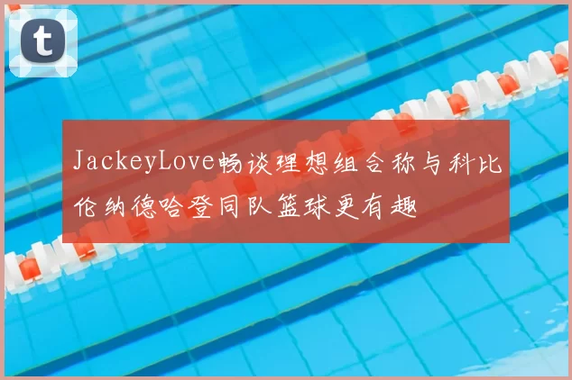 JackeyLove畅谈理想组合称与科比伦纳德哈登同队篮球更有趣