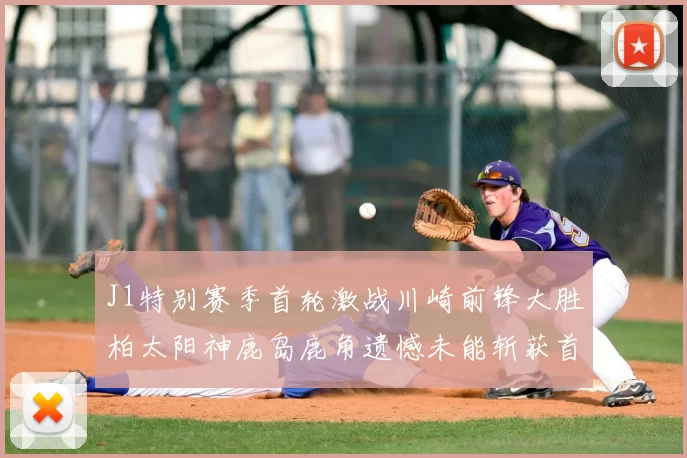 J1特别赛季首轮激战川崎前锋大胜柏太阳神鹿岛鹿角遗憾未能斩获首胜