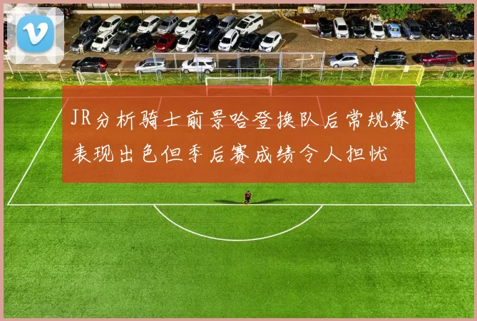 JR分析骑士前景哈登换队后常规赛表现出色但季后赛成绩令人担忧