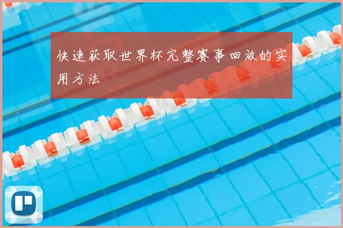 快速获取世界杯完整赛事回放的实用方法