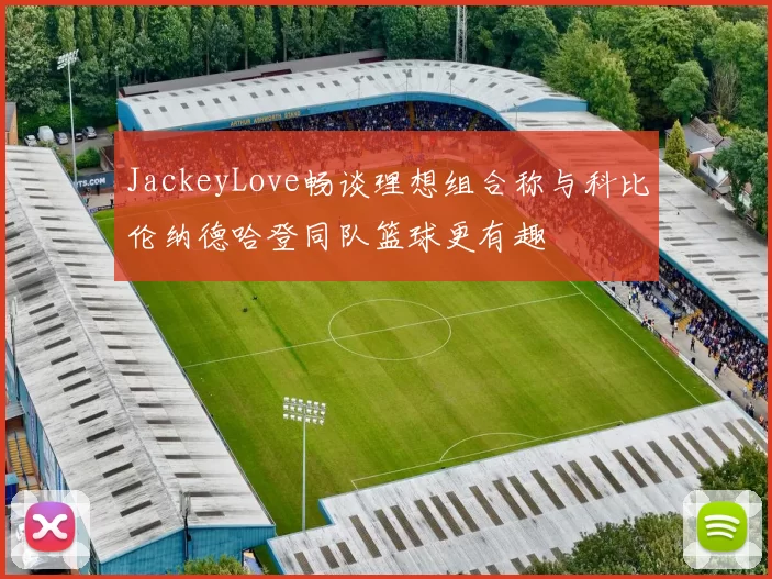 JackeyLove畅谈理想组合称与科比伦纳德哈登同队篮球更有趣