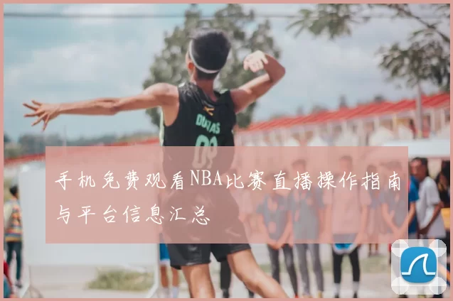 手机免费观看NBA比赛直播操作指南与平台信息汇总