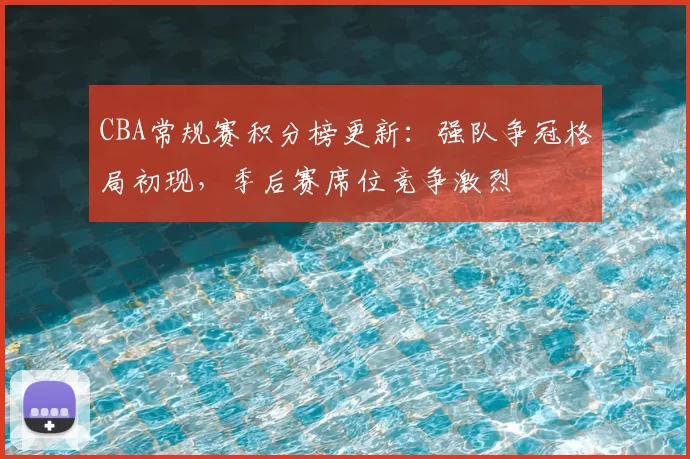 CBA常规赛积分榜更新:强队争冠格局初现,季后赛席位竞争激烈