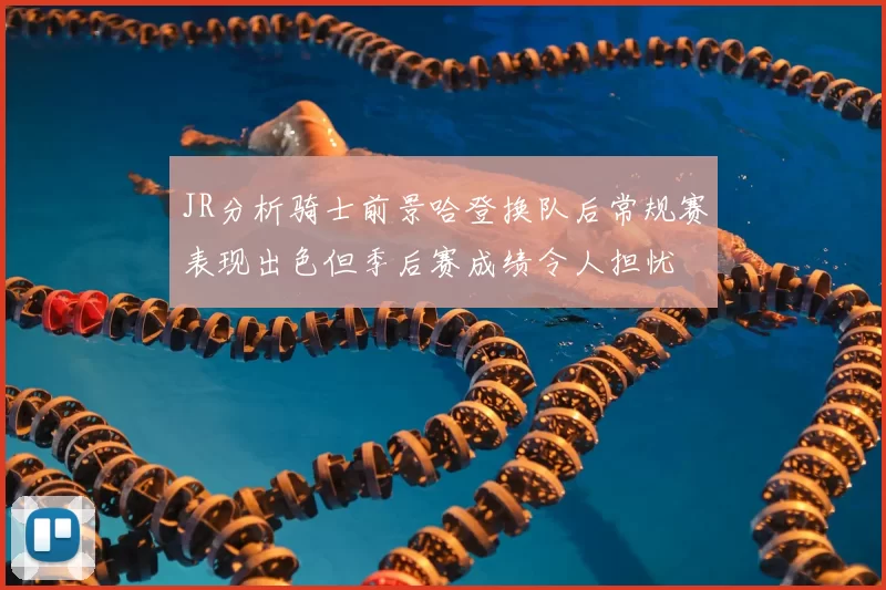 JR分析骑士前景哈登换队后常规赛表现出色但季后赛成绩令人担忧