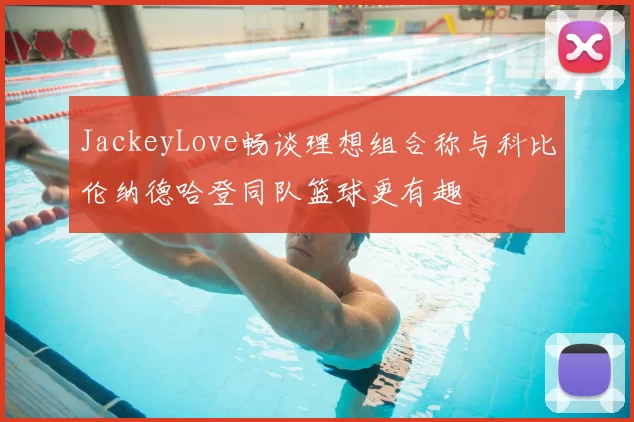 JackeyLove畅谈理想组合称与科比伦纳德哈登同队篮球更有趣